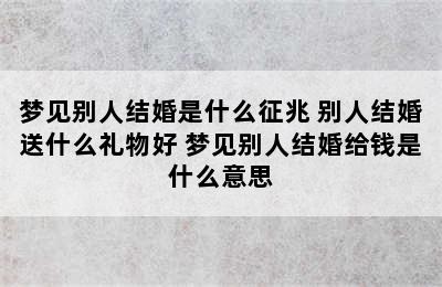 梦见别人结婚是什么征兆 别人结婚送什么礼物好 梦见别人结婚给钱是什么意思